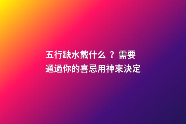 五行缺水戴什么？需要通過你的喜忌用神來決定